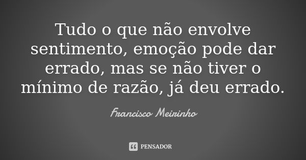 Tudo o que não envolve sentimento, emoção pode dar errado, mas se não tiver o mínimo de razão, já deu errado.... Frase de Francisco Meirinho.