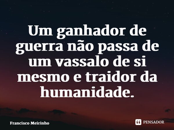 ⁠Um ganhador de guerra não passa de um vassalo de si mesmo e traidor da humanidade.... Frase de Francisco Meirinho.