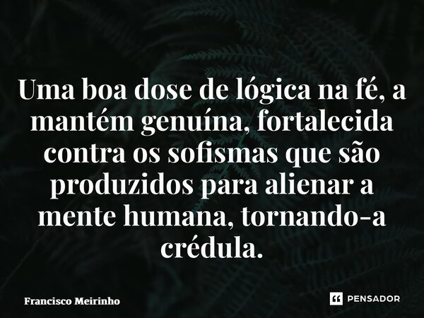 ⁠Uma boa dose de lógica na fé, a mantém genuína, fortalecida contra os sofismas que são produzidos para alienar a mente humana, tornando-a crédula.... Frase de Francisco Meirinho.