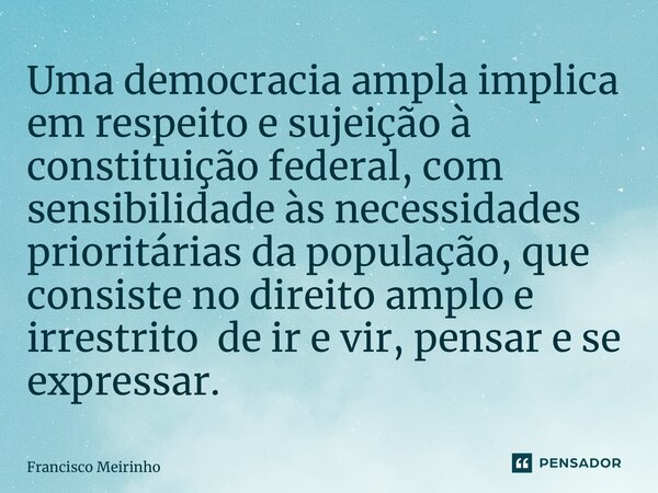 ⁠Uma democracia ampla implica em respeito e sujeição à constituição federal, com sensibilidade às necessidades prioritárias da população, que consiste no direit... Frase de Francisco Meirinho.