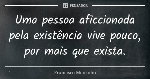 Uma pessoa aficcionada pela existência vive pouco, por mais que exista.... Frase de Francisco Meirinho.