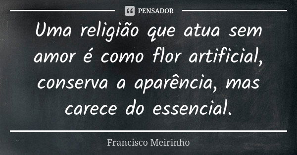 Uma religião que atua sem amor é como flor artificial, conserva a aparência, mas carece do essencial.... Frase de Francisco Meirinho.