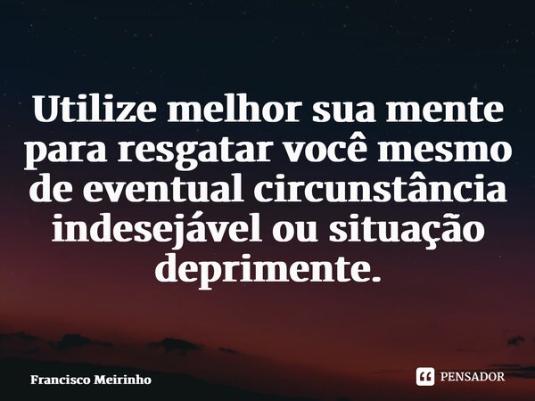 ⁠Utilize melhor sua mente para resgatar você mesmo de eventual circunstância indesejável ou situação deprimente.... Frase de Francisco Meirinho.