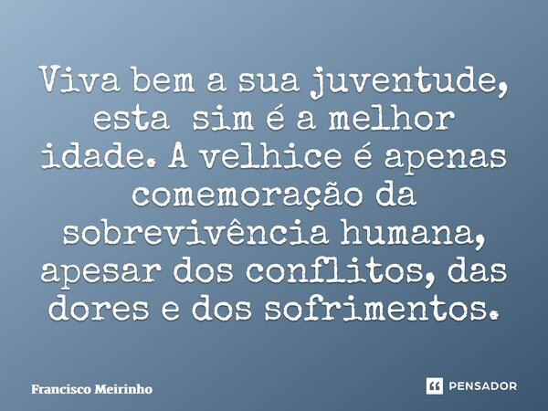 ⁠Viva bem a sua juventude, esta sim é a melhor idade. A velhice é apenas comemoração da sobrevivência humana, apesar dos conflitos, das dores e dos sofrimentos.... Frase de Francisco Meirinho.