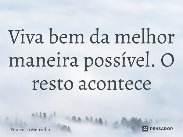 ⁠Viva bem da melhor maneira possível. O resto acontece... Frase de Francisco Meirinho.