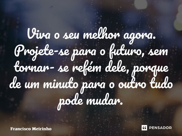 ⁠Viva o seu melhor agora. Projete-se para o futuro, sem tornar- se refém dele, porque de um minuto para o outro tudo pode mudar.... Frase de Francisco Meirinho.