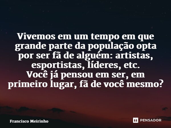 ⁠Vivemos em um tempo em que grande parte da população opta por ser fã de alguém: artistas, esportistas, líderes, etc. Você já pensou em ser, em primeiro lugar, ... Frase de Francisco Meirinho.