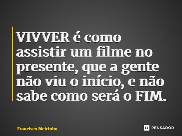 ⁠VIVVER é como assistir um filme no presente, que a gente não viu o início, e não sabe como será o FIM.... Frase de Francisco Meirinho.