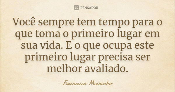 Você sempre tem tempo para o que toma o primeiro lugar em sua vida. E o que ocupa este primeiro lugar precisa ser melhor avaliado.... Frase de Francisco Meirinho.