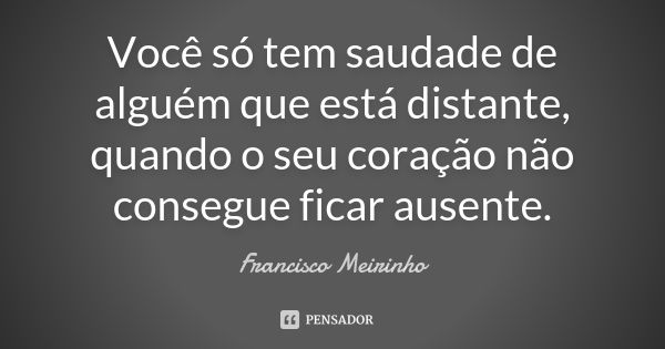 Você só tem saudade de alguém que está distante, quando o seu coração não consegue ficar ausente.... Frase de Francisco Meirinho.