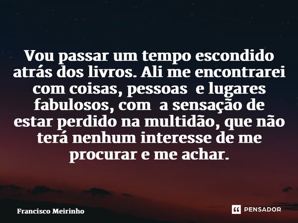 ⁠Vou passar um tempo escondido atrás dos livros. Ali me encontrarei com coisas, pessoas e lugares fabulosos, com a sensação de estar perdido na multidão, que nã... Frase de Francisco Meirinho.