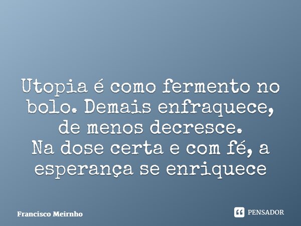 ⁠ Utopia é como fermento no bolo. Demais enfraquece, de menos decresce. Na dose certa e com fé, a esperança se enriquece... Frase de Francisco Meirnho.