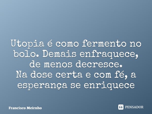 ⁠ Utopia é como fermento no bolo. Demais enfraquece, de menos decresce. Na dose certa e com fé, a esperança se enriquece... Frase de Francisco Meirnho.