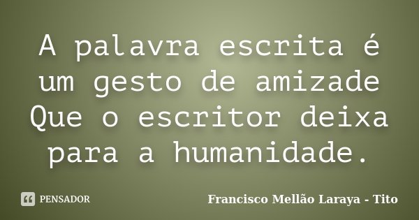 A palavra escrita é um gesto de amizade Que o escritor deixa para a humanidade.... Frase de Francisco Mellão Laraya - Tito.