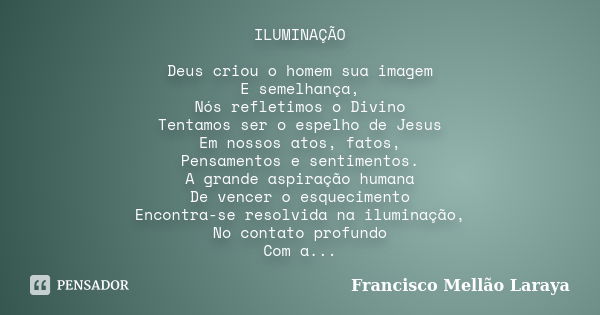 ILUMINAÇÃO Deus criou o homem sua imagem E semelhança, Nós refletimos o Divino Tentamos ser o espelho de Jesus Em nossos atos, fatos, Pensamentos e sentimentos.... Frase de Francisco Mellão Laraya.