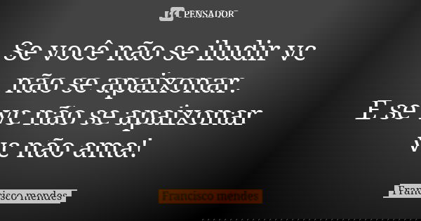 Se você não se iludir vc não se apaixonar. E se vc não se apaixonar vc não ama!... Frase de Francisco mendes.