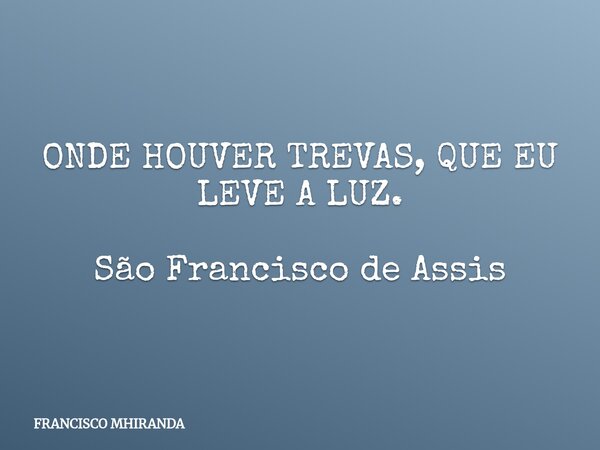 ONDE HOUVER TREVAS, QUE EU LEVE A LUZ. São Francisco de Assis... Frase de FRANCISCO MHIRANDA.