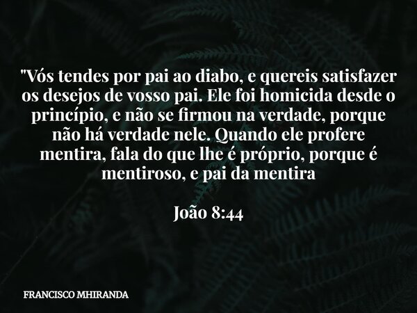 "Vós tendes por pai ao diabo, e quereis satisfazer os desejos de vosso pai. Ele foi homicida desde o princípio, e não se firmou na verdade, porque não há v... Frase de FRANCISCO MHIRANDA.