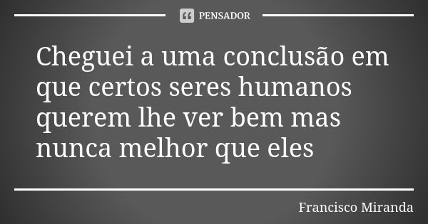 Cheguei a uma conclusão em que certos seres humanos querem lhe ver bem mas nunca melhor que eles... Frase de Francisco Miranda.