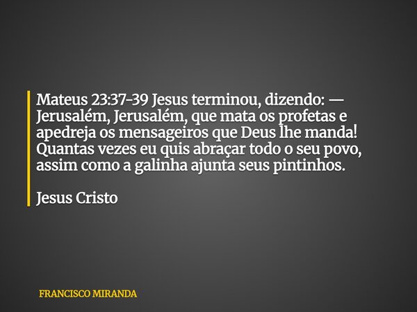 Mateus 23:37-39 Jesus terminou, dizendo: — Jerusalém, Jerusalém, que mata os profetas e apedreja os mensageiros que Deus lhe manda! Quantas vezes eu quis abraça... Frase de FRANCISCO MIRANDA.