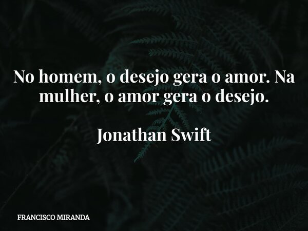 No homem, o desejo gera o amor. Na mulher, o amor gera o desejo. Jonathan Swift... Frase de FRANCISCO MIRANDA.