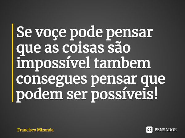 ⁠Se voçe pode pensar que as coisas são impossível tambem consegues pensar que podem ser possíveis!... Frase de Francisco Miranda.