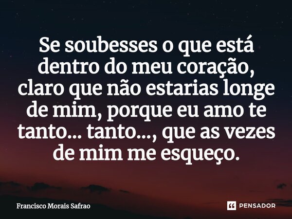 ⁠Se soubesses o que está dentro do meu coração, claro que não estarias longe de mim, porque eu amo te tanto... tanto..., que as vezes de mim me esqueço.... Frase de Francisco Morais Safrao.