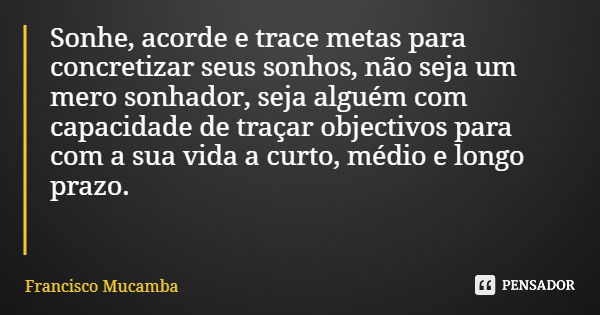 Sonhe, acorde e trace metas para concretizar seus sonhos, não seja um mero sonhador, seja alguém com capacidade de traçar objectivos para com a sua vida a curto... Frase de Francisco Mucamba.