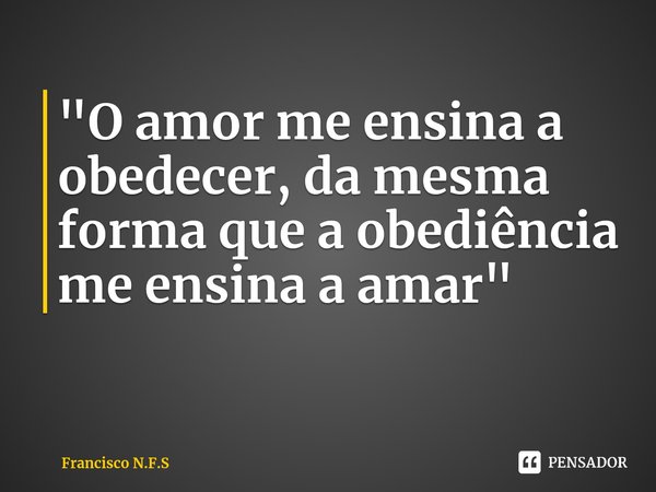"⁠O amor me ensina a obedecer, da mesma forma que a obediência me ensina a amar"... Frase de Francisco N.F.S.