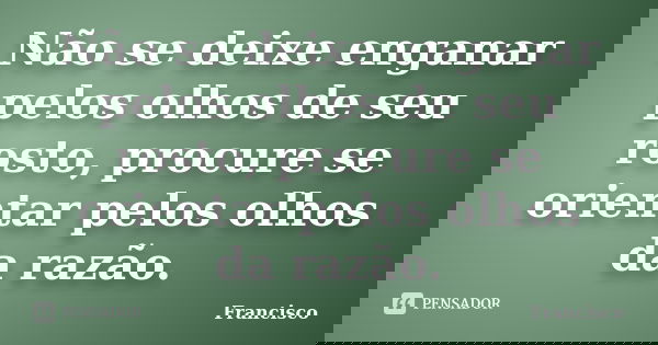 Não se deixe enganar pelos olhos de seu rosto, procure se orientar pelos olhos da razão.... Frase de Francisco.