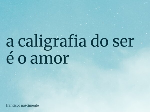 ⁠a caligrafia do ser é o amor... Frase de francisco nascimento.