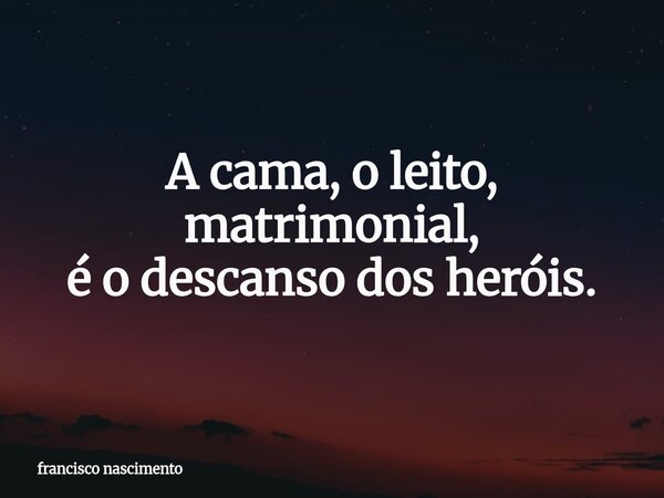 A cama, o leito, matrimonial, é o descanso dos heróis.⁠... Frase de francisco nascimento.