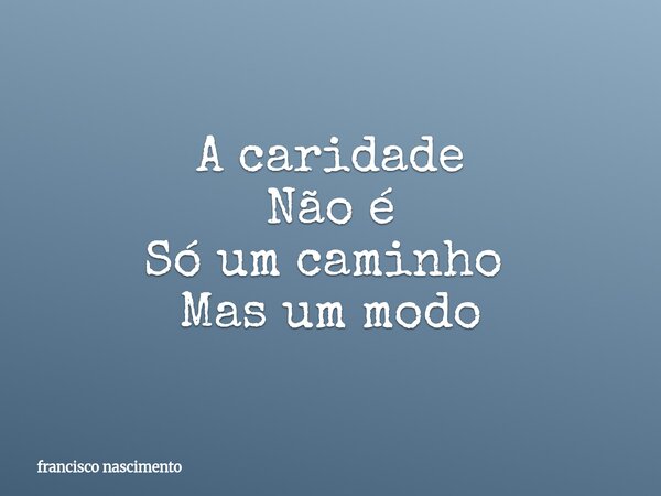 A caridade Não é Só um caminho ⁠ Mas um modo... Frase de francisco nascimento.