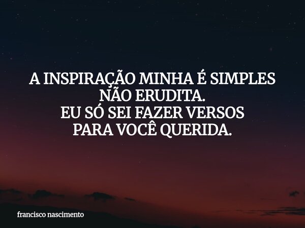 A INSPIRAÇÃO MINHA É SIMPLES NÃO ERUDITA. EU SÓ SEI FAZER VERSOS PARA VOCÊ QUERIDA.... Frase de francisco nascimento.
