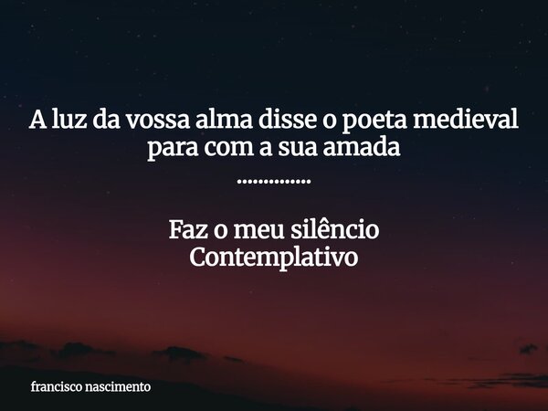 A luz da vossa alma disse o poeta medieval para com a sua amada .............. Faz o meu silêncio Contemplativo ⁠... Frase de francisco nascimento.