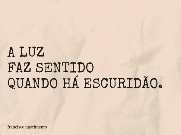 A LUZ FAZ SENTIDO QUANDO HÁ ESCURIDÃO.... Frase de francisco nascimento.