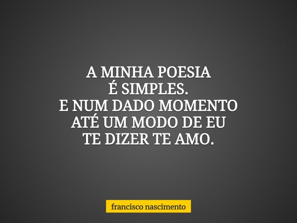 A MINHA POESIA É SIMPLES. E NUM DADO MOMENTO ATÉ UM MODO DE EU TE DIZER TE AMO.... Frase de francisco nascimento.