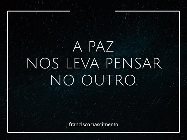 A PAZ NOS LEVA PENSAR NO OUTRO.... Frase de francisco nascimento.