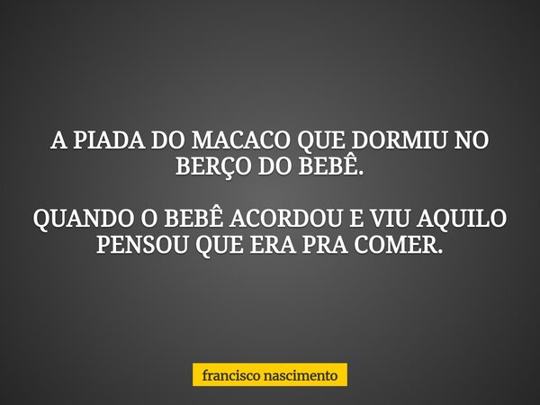 A PIADA DO MACACO QUE DORMIU NO BERÇO DO BEBÊ. QUANDO O BEBÊ ACORDOU E VIU AQUILO PENSOU QUE ERA PRA COMER.... Frase de francisco nascimento.