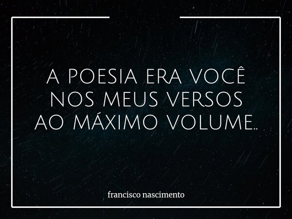 A POESIA ERA VOCÊ NOS MEUS VERSOS AO MÁXIMO VOLUME..... Frase de francisco nascimento.