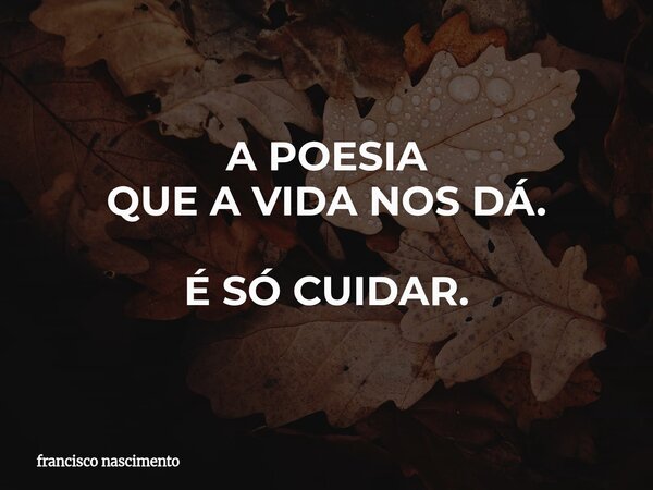 A POESIA QUE A VIDA NOS DÁ. É SÓ CUIDAR.... Frase de francisco nascimento.