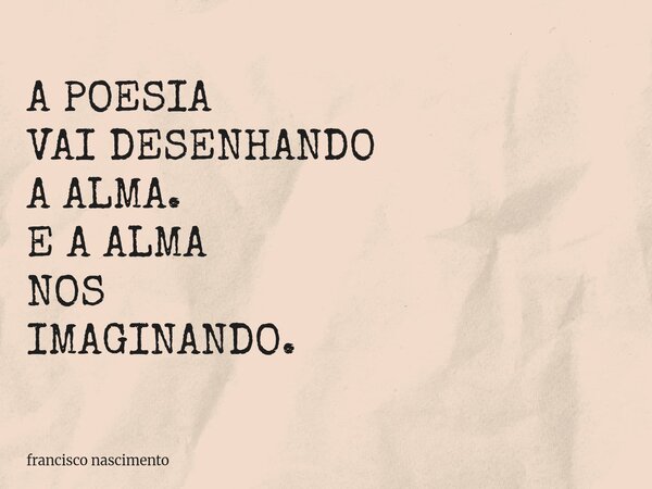 A POESIA VAI DESENHANDO A ALMA. E A ALMA NOS IMAGINANDO.... Frase de francisco nascimento.