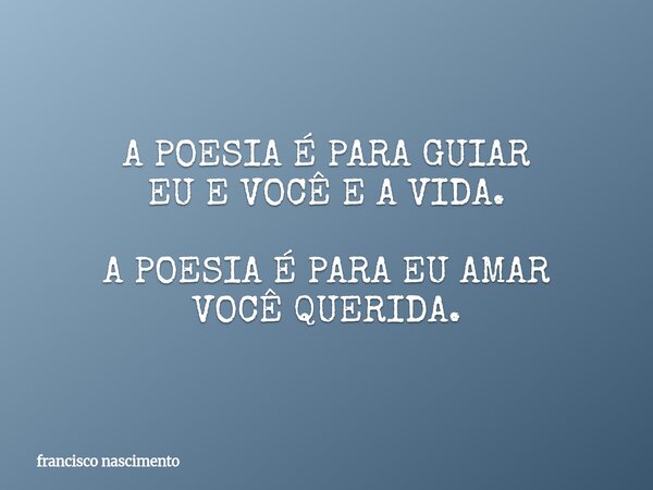 A POESIAÉ PARA GUIAR EU E VOCÊE A VIDA. A POESIAÉ PARA EU AMAR VOCÊQUERIDA.... Frase de francisco nascimento.