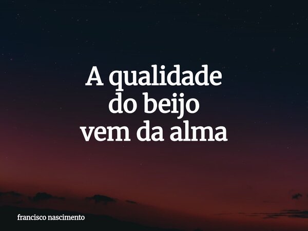 A qualidade do beijo vem da alma⁠... Frase de francisco nascimento.
