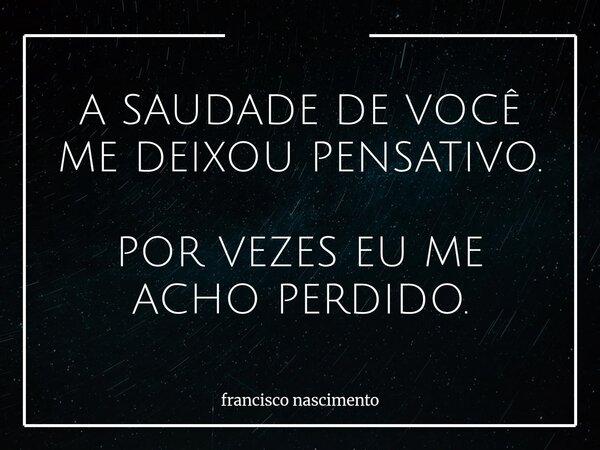 A SAUDADE DE VOCÊ ME DEIXOU PENSATIVO. POR VEZES EU ME ACHO PERDIDO.... Frase de francisco nascimento.