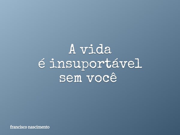 A vida é insuportável sem você ⁠... Frase de francisco nascimento.