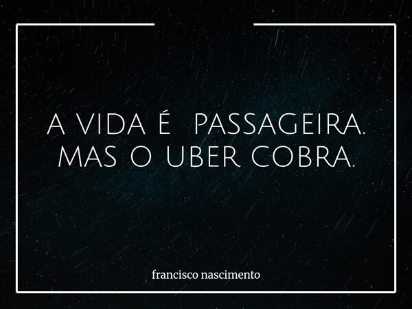 A VIDA É PASSAGEIRA. MAS O UBER COBRA.... Frase de francisco nascimento.