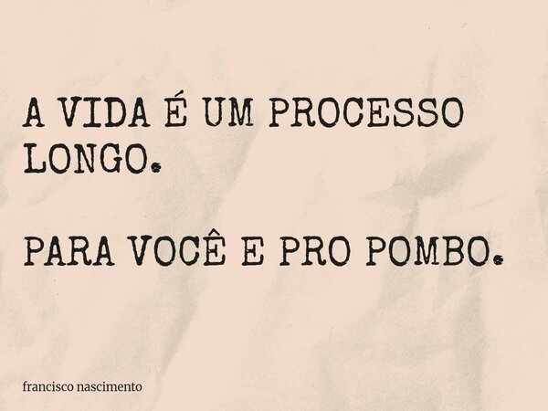 A VIDA É UM PROCESSO LONGO. PARA VOCÊ E PRO POMBO.... Frase de francisco nascimento.