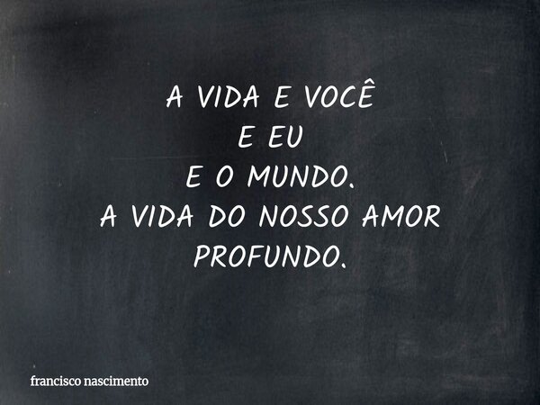 A VIDA E VOCÊ E EU E O MUNDO. A VIDA DO NOSSO AMOR PROFUNDO.... Frase de francisco nascimento.