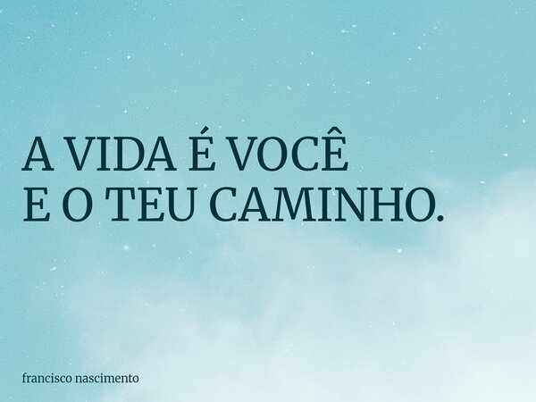 A VIDA É VOCÊ E O TEU CAMINHO.... Frase de francisco nascimento.